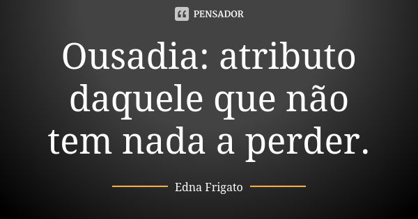 Ousadia: atributo daquele que não tem nada a perder.... Frase de Edna Frigato.