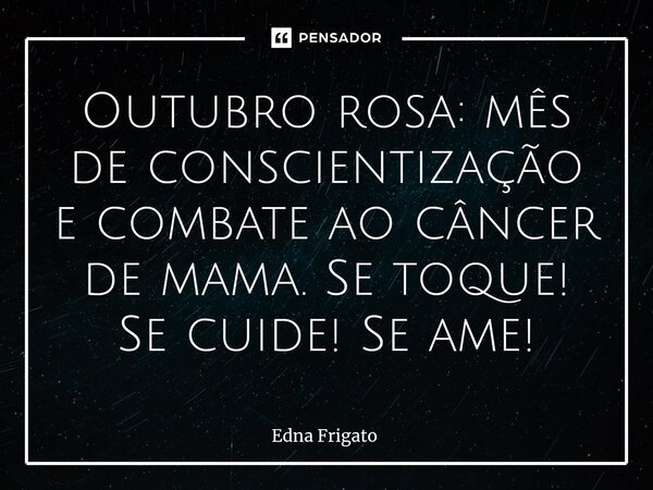 ⁠Outubro rosa: mês de conscientização e combate ao câncer de mama. Se toque! Se cuide! Se ame!... Frase de Edna Frigato.