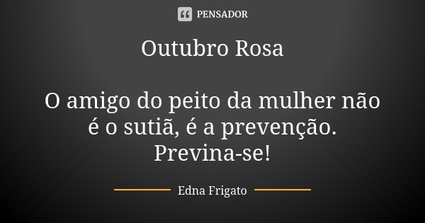 Outubro Rosa O amigo do peito da mulher não é o sutiã, é a prevenção. Previna-se!... Frase de Edna Frigato.