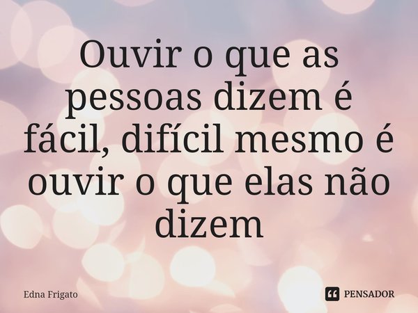 ⁠Ouvir o que as pessoas dizem é fácil, difícil mesmo é ouvir o que elas não dizem... Frase de Edna Frigato.