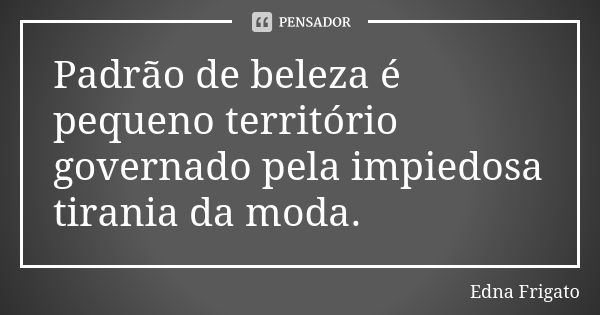 Padrão de beleza é pequeno território governado pela impiedosa tirania da moda.... Frase de Edna Frigato.