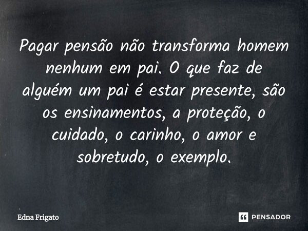 ⁠Pagar pensão não transforma homem nenhum em pai. O que faz de alguém um pai é estar presente, são os ensinamentos, a proteção, o cuidado, o carinho, o amor e s... Frase de Edna Frigato.