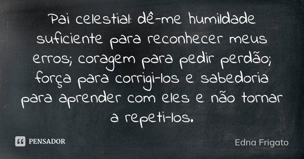 Pai celestial: dê-me humildade suficiente para reconhecer meus erros; coragem para pedir perdão; força para corrigi-los e sabedoria para aprender com eles e não... Frase de Edna Frigato.