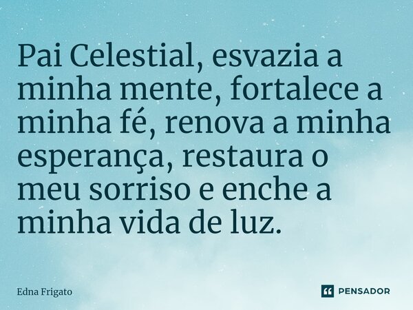⁠Pai Celestial, esvazia a minha mente, fortalece a minha fé, renova a minha esperança, restaura o meu sorriso e enche a minha vida de luz.... Frase de Edna Frigato.
