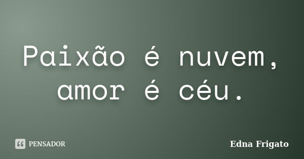 Paixão é nuvem, amor é céu.... Frase de Edna Frigato.