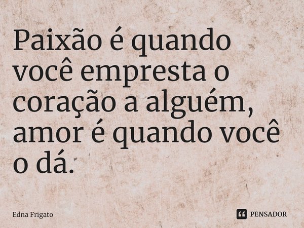 ⁠Paixão é quando você empresta o coração a alguém, amor é quando você o dá.... Frase de Edna Frigato.