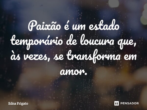 ⁠Paixão é um estado temporário de loucura que, às vezes, se transforma em amor.... Frase de Edna Frigato.