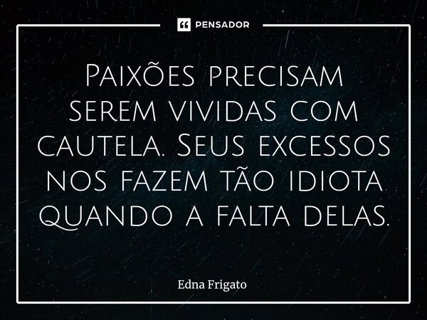 ⁠Paixões precisam serem vividas com cautela. Seus excessos nos fazem tão idiota quando a falta delas.... Frase de Edna Frigato.