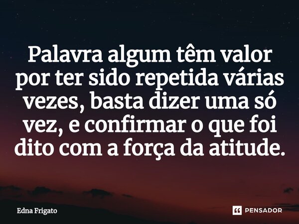 ⁠Palavra algum têm valor por ter sido repetida várias vezes, basta dizer uma só vez, e confirmar o que foi dito com a força da atitude.... Frase de Edna Frigato.