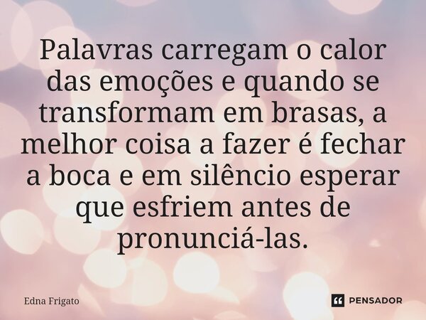 ⁠Palavras carregam o calor das emoções e quando se transformam em brasas, a melhor coisa a fazer é fechar a boca e em silêncio esperar que esfriem antes de pron... Frase de Edna Frigato.