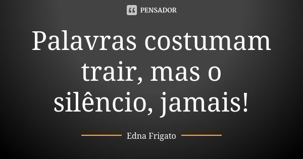 Palavras costumam trair, mas o silêncio, jamais!... Frase de Edna Frigato.