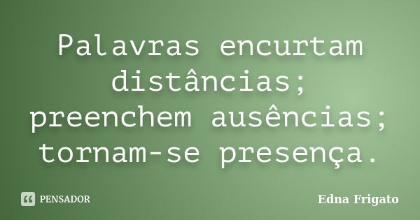 Palavras encurtam distâncias; preenchem ausências; tornam-se presença.... Frase de Edna Frigato.