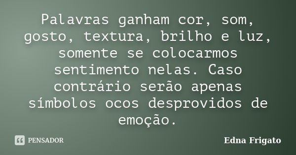 Palavras ganham cor, som, gosto, textura, brilho e luz, somente se colocarmos sentimento nelas. Caso contrário serão apenas símbolos ocos desprovidos de emoção.... Frase de Edna Frigato.