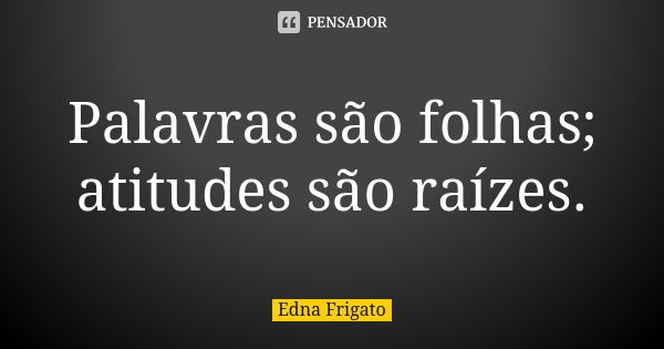 Palavras são folhas; atitudes são raízes.... Frase de Edna Frigato.