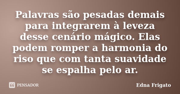 Palavras são pesadas demais para integrarem à leveza desse cenário mágico. Elas podem romper a harmonia do riso que com tanta suavidade se espalha pelo ar.... Frase de Edna Frigato.