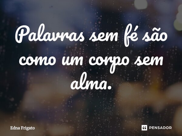⁠Palavras sem fé são como um corpo sem alma.... Frase de Edna Frigato.