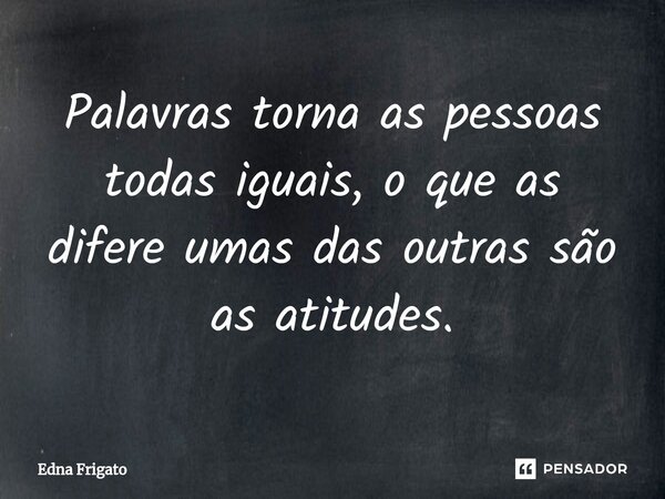 ⁠Palavras torna as pessoas todas iguais, o que as difere umas das outras são as atitudes.... Frase de Edna Frigato.