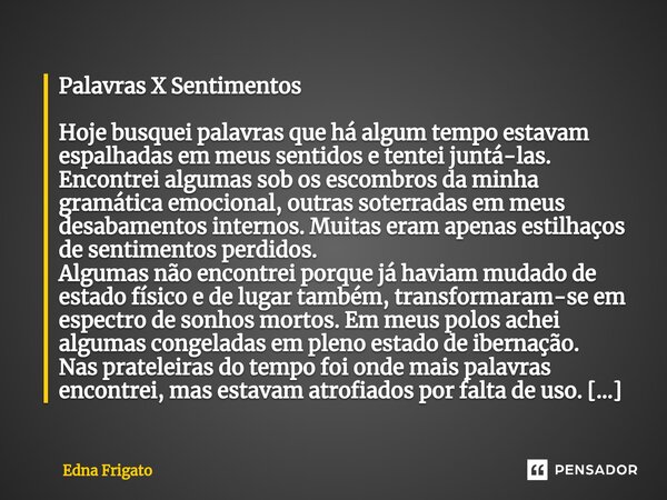 ⁠Palavras X Sentimentos Hoje busquei palavras que há algum tempo estavam espalhadas em meus sentidos e tentei juntá-las. Encontrei algumas sob os escombros da m... Frase de Edna Frigato.