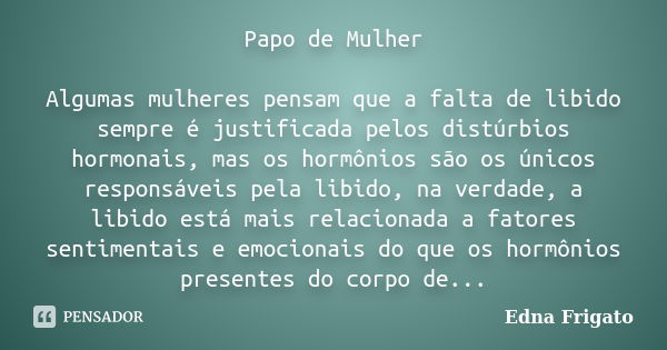 Papo de Mulher Algumas mulheres pensam que a falta de libido sempre é justificada pelos distúrbios hormonais, mas os hormônios são os únicos responsáveis pela l... Frase de Edna Frigato.