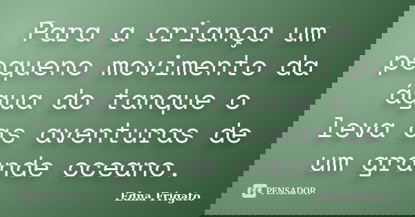 Para a criança um pequeno movimento da água do tanque o leva as aventuras de um grande oceano.... Frase de Edna Frigato.