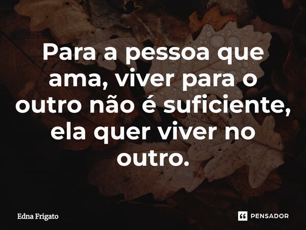 ⁠Para a pessoa que ama, viver para o outro não é suficiente, ela quer viver no outro.... Frase de Edna Frigato.