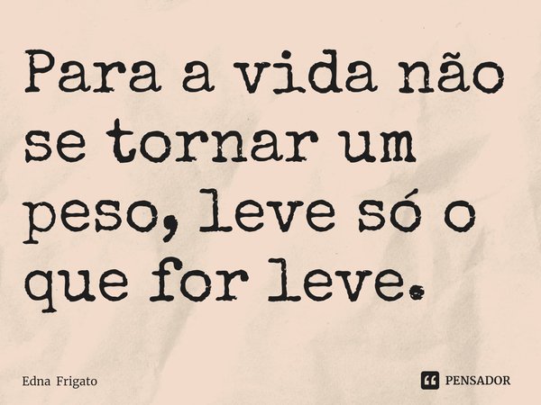 ⁠Para a vida não se tornar um peso, leve só o que for leve.... Frase de Edna Frigato.