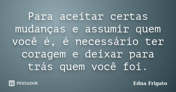 Para aceitar certas mudanças e assumir quem você é, é necessário ter coragem e deixar para trás quem você foi.... Frase de Edna Frigato.