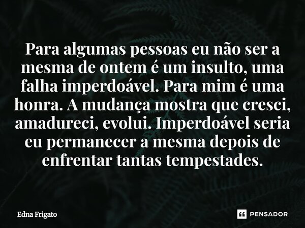 Para algumas pessoas eu não ser a mesma de ontem é um insulto, uma falha imperdoável. Para mim é uma honra. A mudança mostra que cresci, amadureci, evolui. Imp... Frase de Edna Frigato.