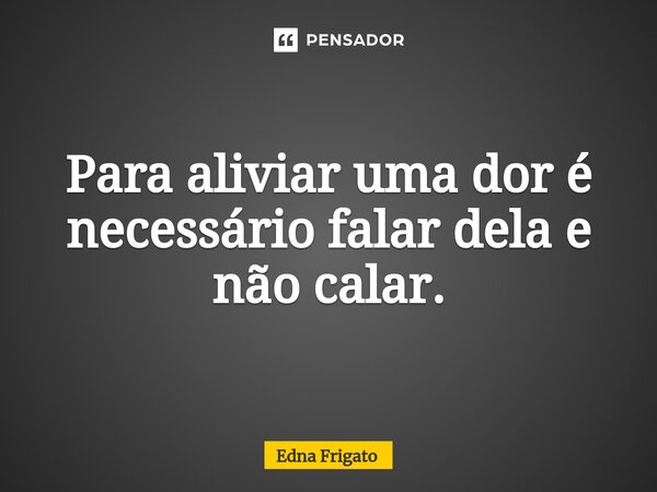 ⁠Para aliviar uma dor é necessário falar dela e não calar.... Frase de Edna Frigato.