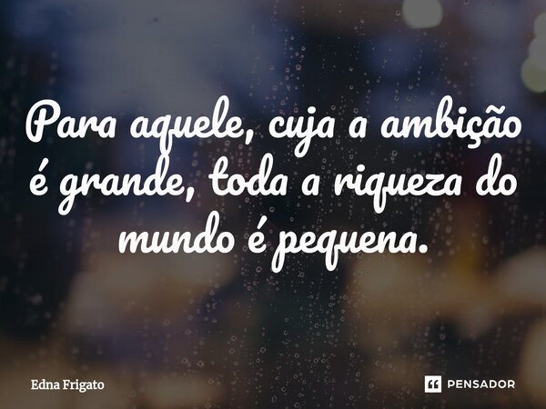 ⁠Para aquele, cuja a ambição é grande, toda a riqueza do mundo é pequena.... Frase de Edna Frigato.