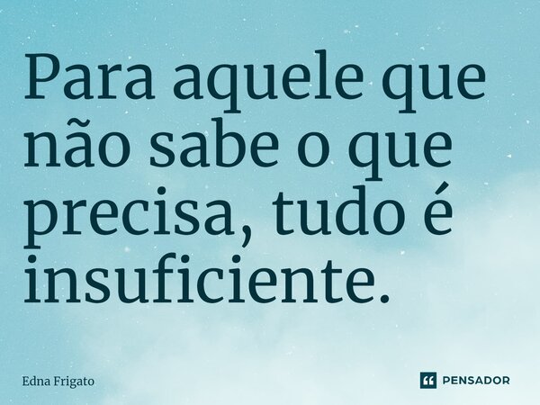 ⁠Para aquele que não sabe o que precisa, tudo é insuficiente.... Frase de Edna Frigato.