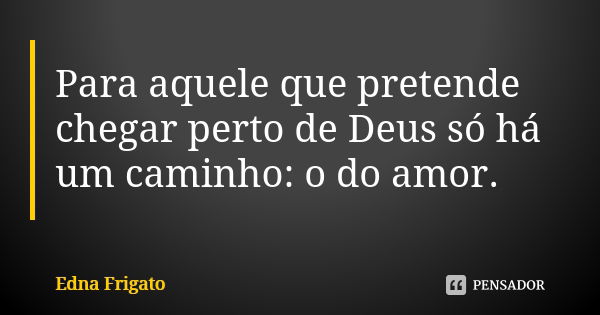 Para aquele que pretende chegar perto de Deus só há um caminho: o do amor.... Frase de Edna Frigato.