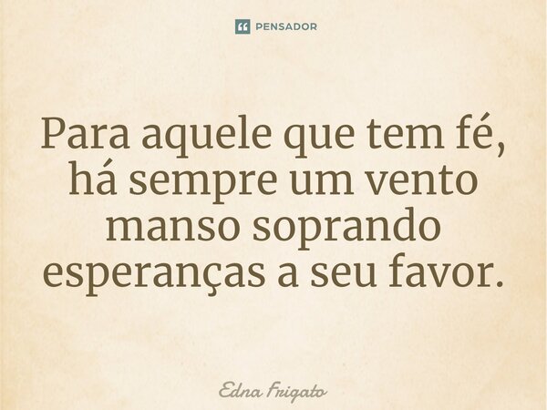 ⁠Para aquele que tem fé, há sempre um vento manso soprando esperanças a seu favor.... Frase de Edna Frigato.