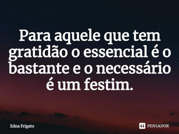 ⁠Para aquele que tem gratidão o essencial é o bastante e o necessário é um festim.... Frase de Edna Frigato.