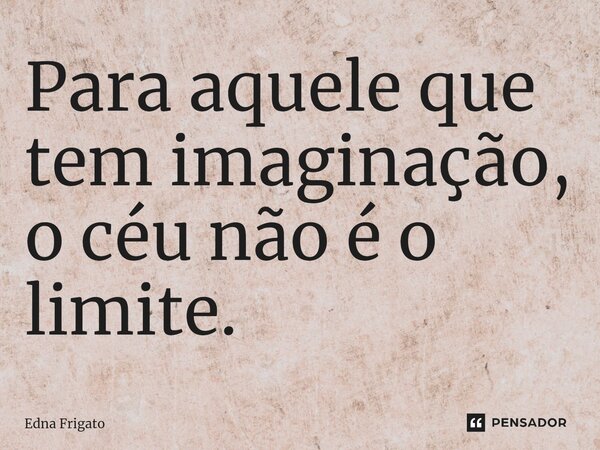 ⁠Para aquele que tem imaginação, o céu não é o limite.... Frase de Edna Frigato.