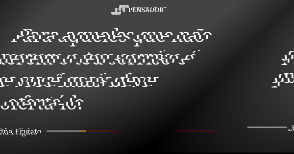 Para aqueles que não querem o teu sorriso é que você mais deve ofertá-lo.... Frase de Edna Frigato.
