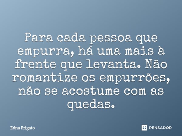 ⁠Para cada pessoa que empurra, há uma mais à frente que levanta. Não romantize os empurrões, não se acostume com as quedas.... Frase de Edna Frigato.