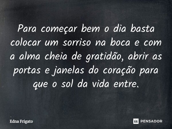 ⁠Para começar bem o dia basta colocar um sorriso na boca e com a alma cheia de gratidão, abrir as portas e janelas do coração para que o sol da vida entre.... Frase de Edna Frigato.