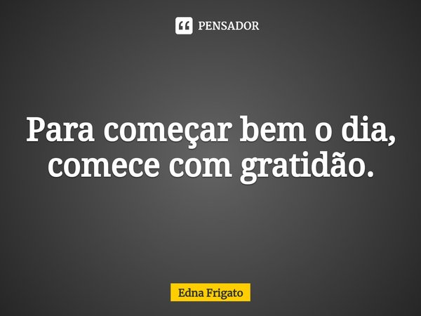 ⁠Para começar bem o dia, comece com gratidão.... Frase de Edna Frigato.