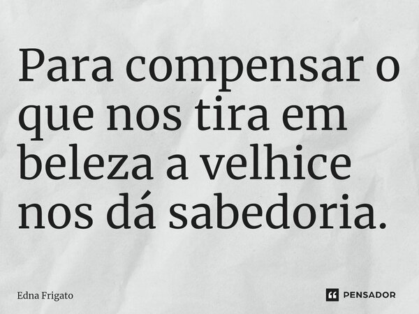 ⁠Para compensar o que nos tira em beleza a velhice nos dá sabedoria.... Frase de Edna Frigato.