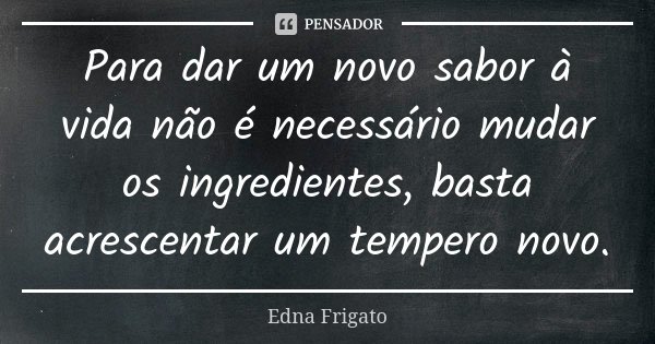 Para dar um novo sabor à vida não é necessário mudar os ingredientes, basta acrescentar um tempero novo.... Frase de Edna Frigato.