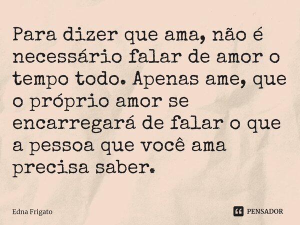 ⁠Para dizer que ama, não é necessário falar de amor o tempo todo. Apenas ame, que o próprio amor se encarregará de falar o que a pessoa que você ama precisa sab... Frase de Edna Frigato.