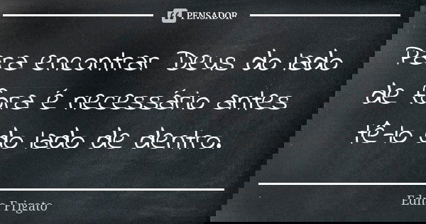 Para encontrar Deus do lado de fora é necessário antes tê-lo do lado de dentro.... Frase de Edna Frigato.