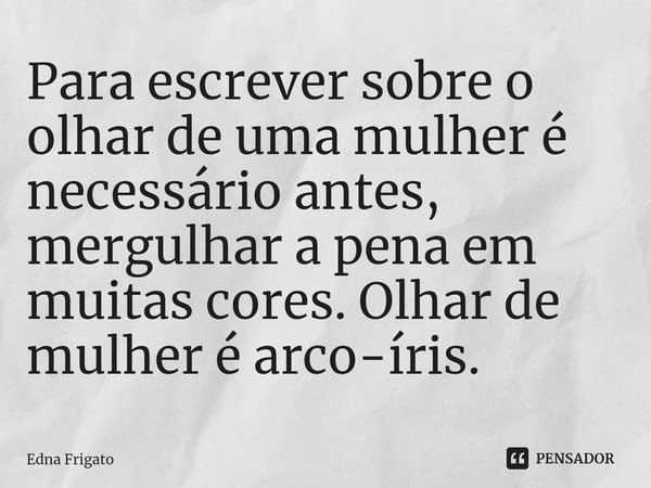 ⁠Para escrever sobre o olhar de uma mulher é necessário antes, mergulhar a pena em muitas cores. Olhar de mulher é arco-íris.... Frase de Edna Frigato.