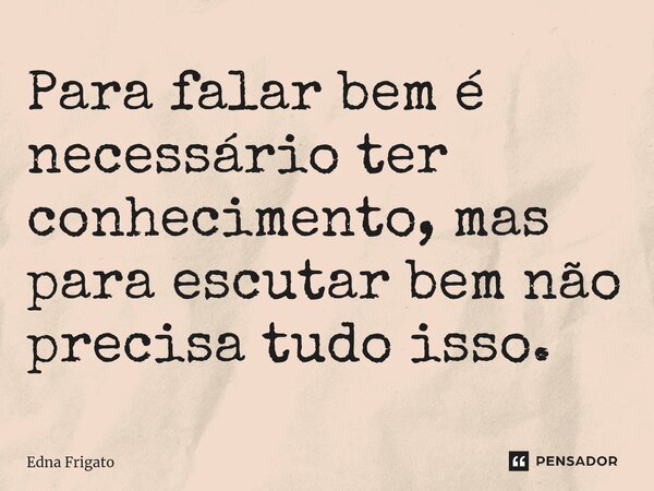 ⁠Para falar bem é necessário ter conhecimento, mas para escutar bem não precisa tudo isso.... Frase de Edna Frigato.