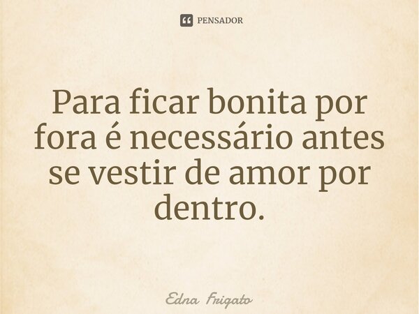⁠Para ficar bonita por fora é necessário antes se vestir de amor por dentro.... Frase de Edna Frigato.