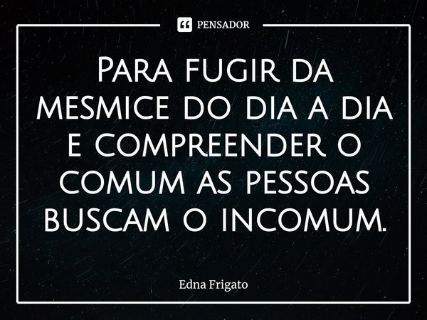 ⁠Para fugir da mesmice do dia a dia e compreender o comum as pessoas buscam o incomum.... Frase de Edna Frigato.