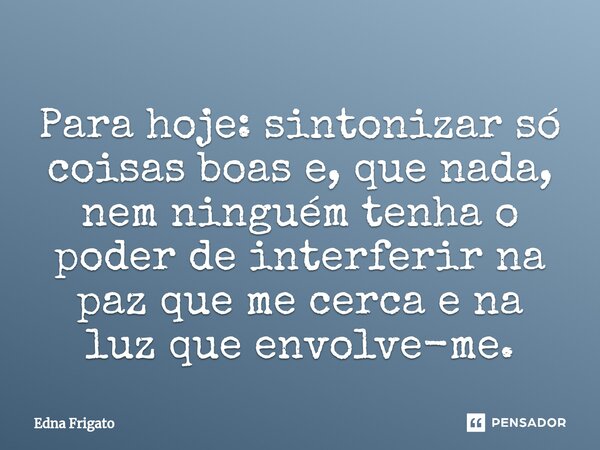 ⁠Para hoje: sintonizar só coisas boas e, que nada, nem ninguém tenha o poder de interferir na paz que me cerca e na luz que envolve-me.... Frase de Edna Frigato.