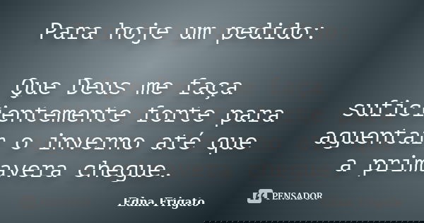 Para hoje um pedido: Que Deus me faça suficientemente forte para aguentar o inverno até que a primavera chegue.... Frase de Edna Frigato.