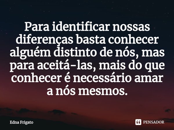 ⁠Para identificar nossas diferenças basta conhecer alguém distinto de nós, mas para aceitá-las, mais do que conhecer é necessário amar a nós mesmos.... Frase de Edna Frigato.